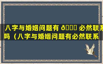 八字与婚姻问题有 🐝 必然联系吗（八字与婚姻问题有必然联系 🌲 吗知乎）